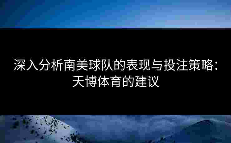 深入分析南美球队的表现与投注策略:天博体育的建议 深入分析南美球队的表现与投注策略:天博体育的建议