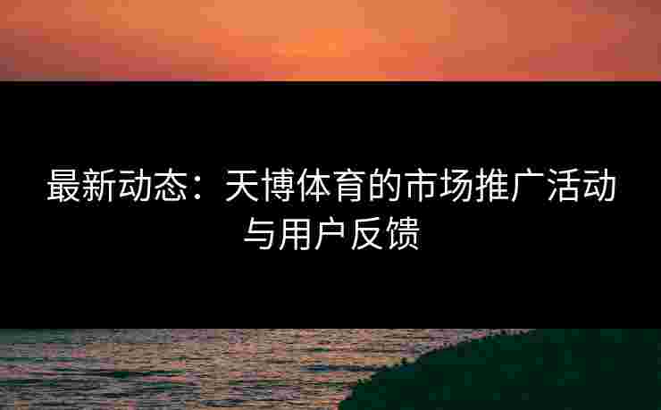 最新动态:天博体育的市场推广活动与用户反馈 最新动态:天博体育的市场推广活动与用户反馈
