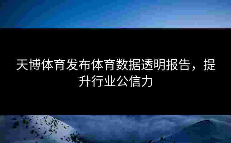 天博体育发布体育数据透明报告,提升行业公信力 天博体育发布体育数据透明报告,提升行业公信力