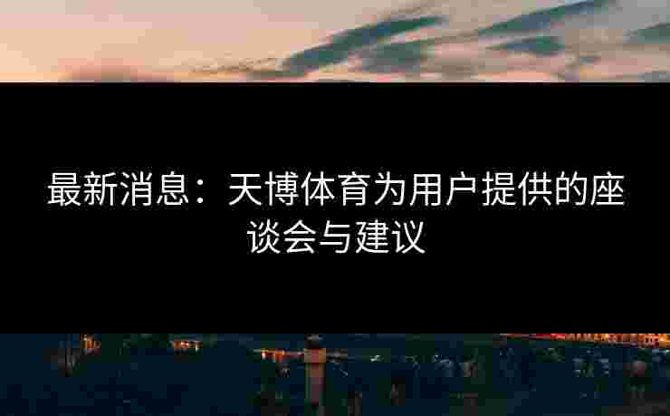 最新消息：天博体育为用户提供的座谈会与建议