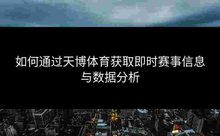 如何通过天博体育获取即时赛事信息与数据分析 如何通过天博体育获取即时赛事信息与数据分析