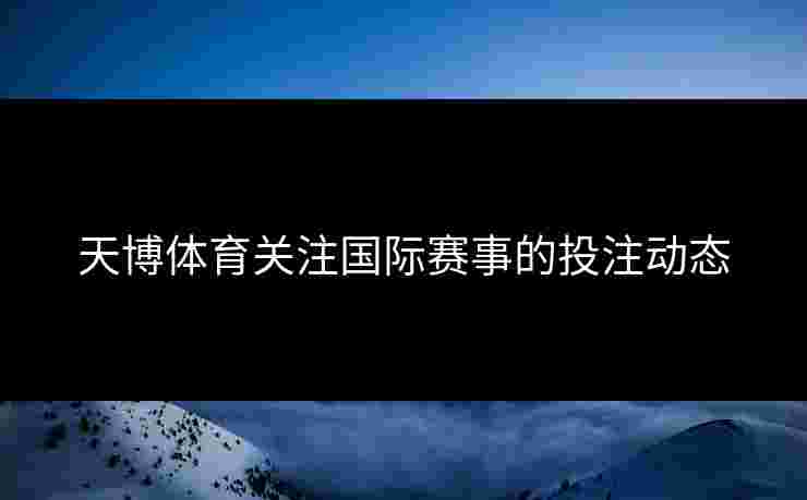 天博体育关注国际赛事的投注动态