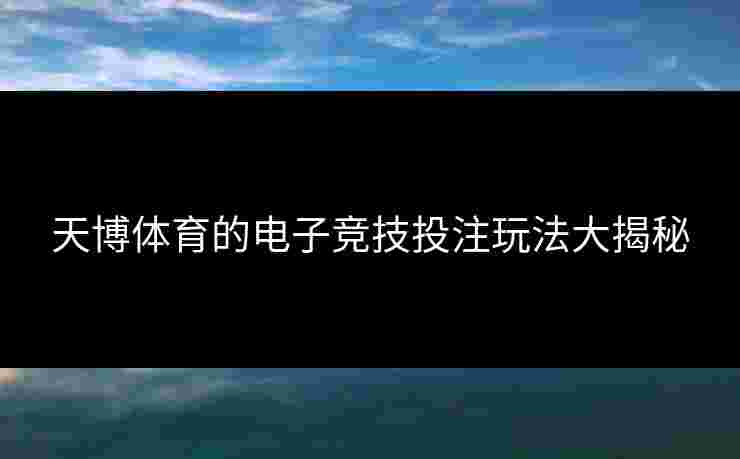 天博体育的电子竞技投注玩法大揭秘