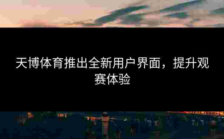 天博体育推出全新用户界面，提升观赛体验