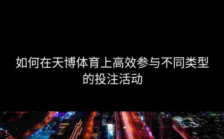 如何在天博体育上高效参与不同类型的投注活动 如何在天博体育上高效参与不同类型的投注活动