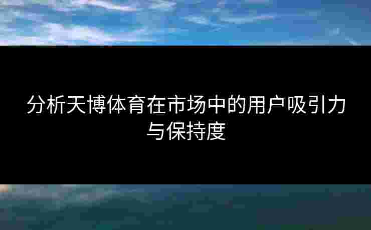 分析天博体育在市场中的用户吸引力与保持度