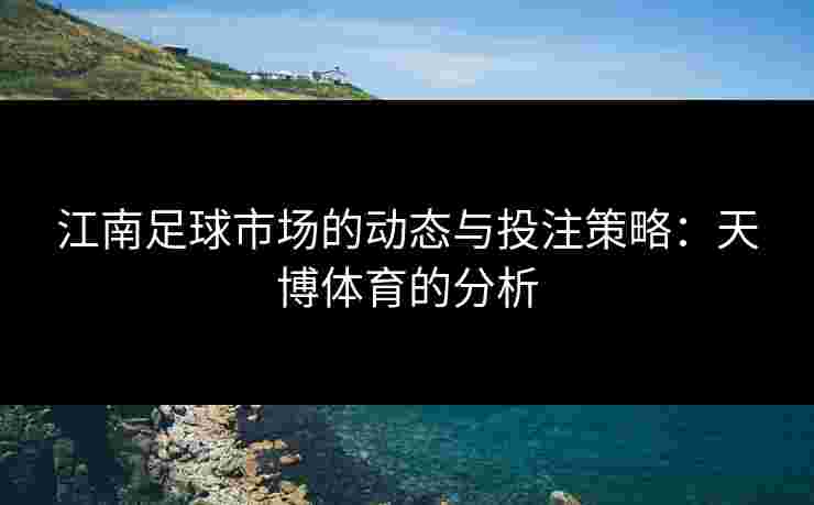 江南足球市场的动态与投注策略：天博体育的分析