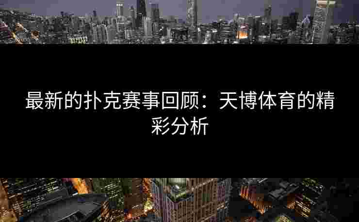 最新的扑克赛事回顾：天博体育的精彩分析