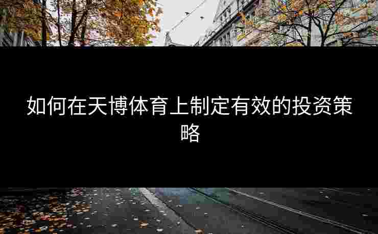 如何在天博体育上制定有效的投资策略 如何在天博体育上制定有效的投资策略