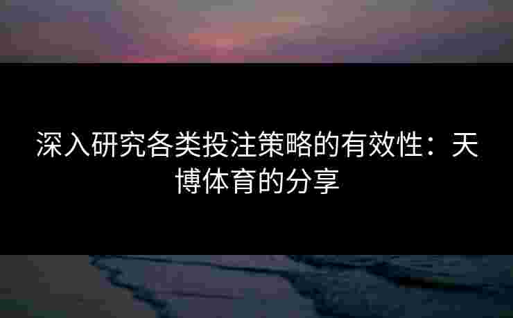 深入研究各类投注策略的有效性：天博体育的分享