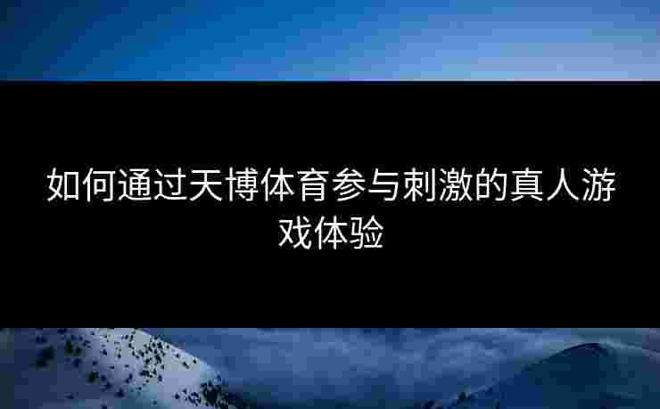 如何通过天博体育参与刺激的真人游戏体验