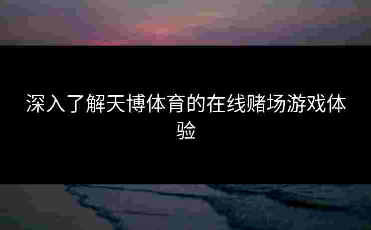 深入了解天博体育的在线赌场游戏体验