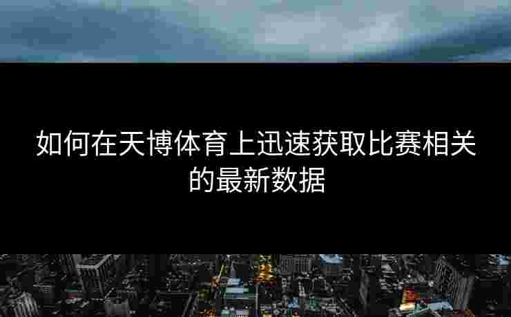 如何在天博体育上迅速获取比赛相关的最新数据 如何在天博体育上迅速获取比赛相关的最新数据
