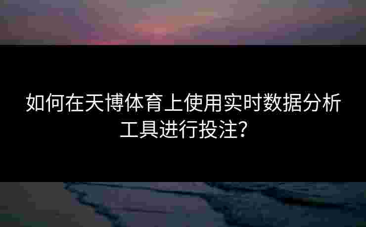 如何在天博体育上使用实时数据分析工具进行投注？