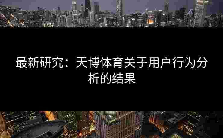 最新研究：天博体育关于用户行为分析的结果