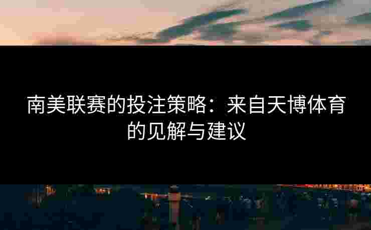 南美联赛的投注策略:来自天博体育的见解与建议 南美联赛的投注策略:来自天博体育的见解与建议