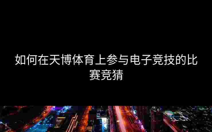 如何在天博体育上参与电子竞技的比赛竞猜