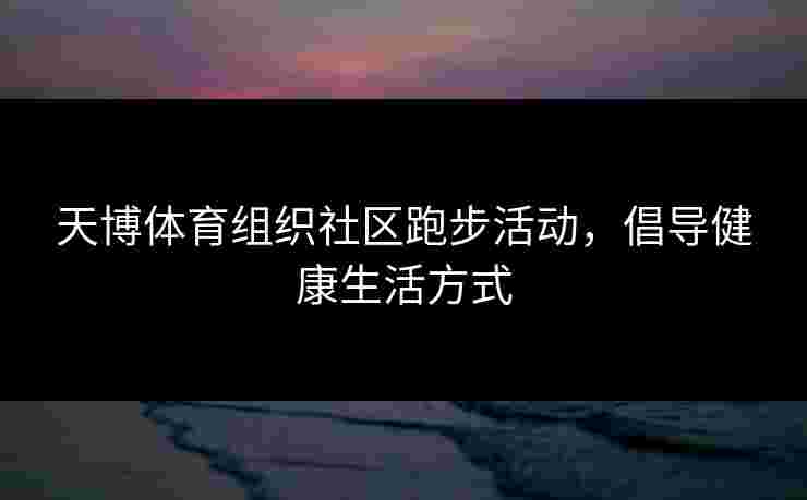 天博体育组织社区跑步活动，倡导健康生活方式