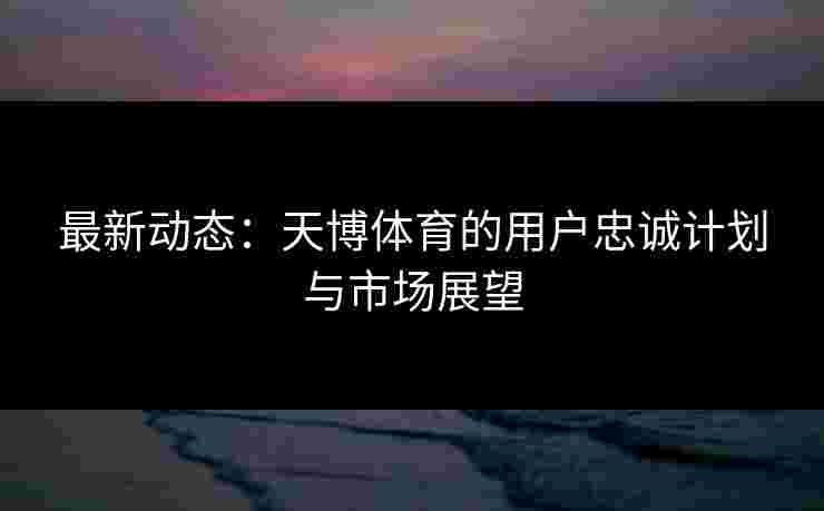 最新动态：天博体育的用户忠诚计划与市场展望