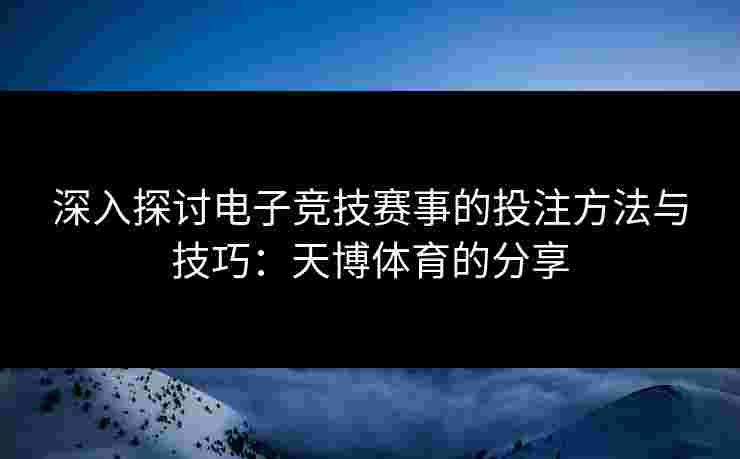 深入探讨电子竞技赛事的投注方法与技巧：天博体育的分享