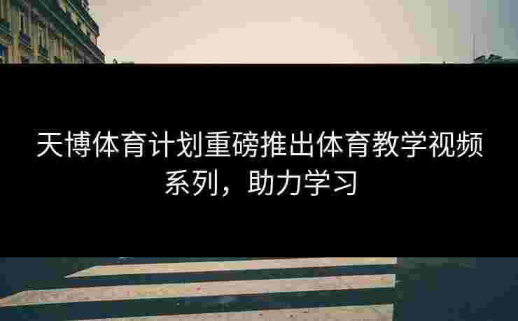 天博体育计划重磅推出体育教学视频系列,助力学习 天博体育计划重磅推出体育教学视频系列,助力学习