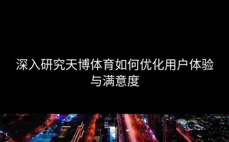 深入研究天博体育如何优化用户体验与满意度