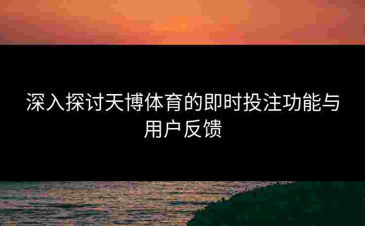 深入探讨天博体育的即时投注功能与用户反馈