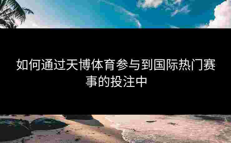 如何通过天博体育参与到国际热门赛事的投注中 如何通过天博体育参与到国际热门赛事的投注中