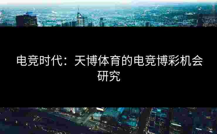 电竞时代：天博体育的电竞博彩机会研究