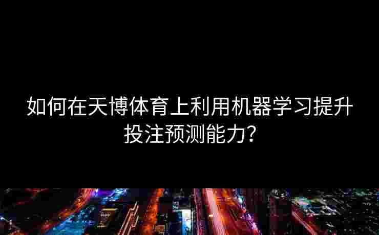 如何在天博体育上利用机器学习提升投注预测能力? 如何在天博体育上利用机器学习提升投注预测能力?