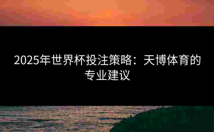 2025年世界杯投注策略：天博体育的专业建议