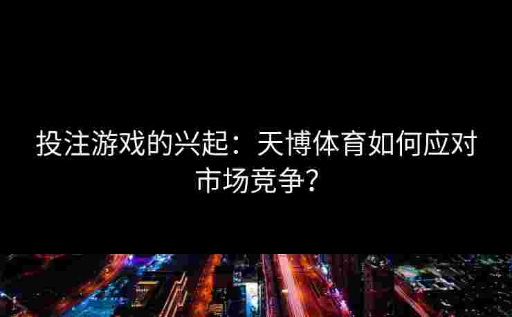 投注游戏的兴起：天博体育如何应对市场竞争？