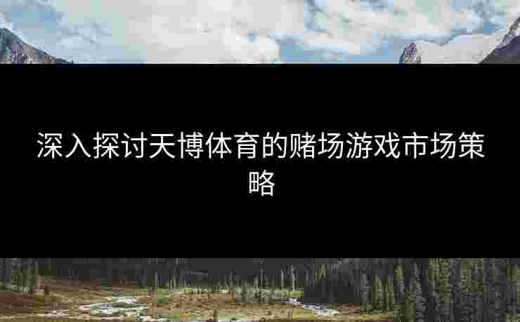深入探讨天博体育的赌场游戏市场策略