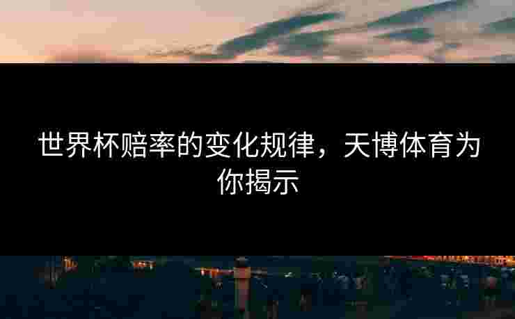 世界杯赔率的变化规律,天博体育为你揭示 世界杯赔率的变化规律,天博体育为你揭示
