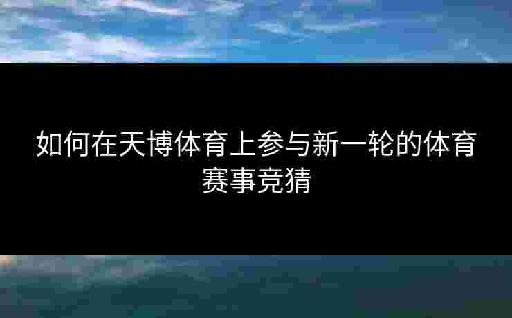 如何在天博体育上参与新一轮的体育赛事竞猜 如何在天博体育上参与新一轮的体育赛事竞猜