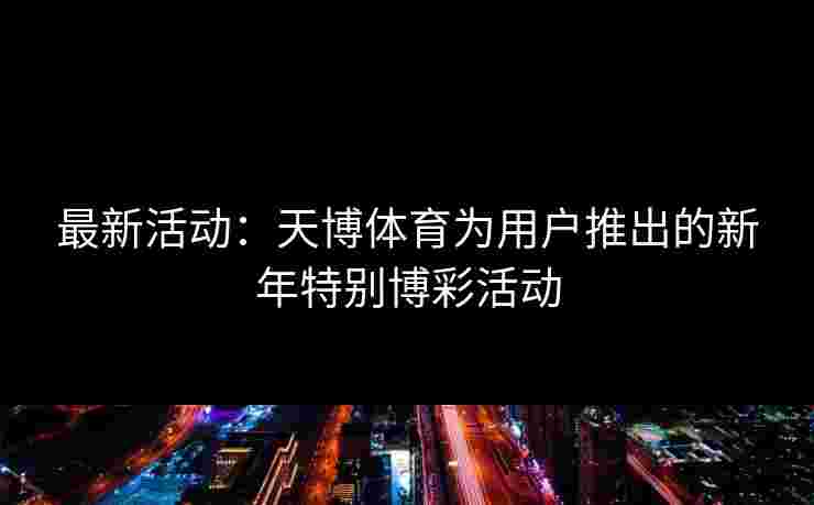 最新活动：天博体育为用户推出的新年特别博彩活动