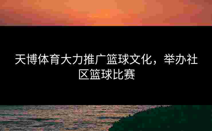 天博体育大力推广篮球文化，举办社区篮球比赛
