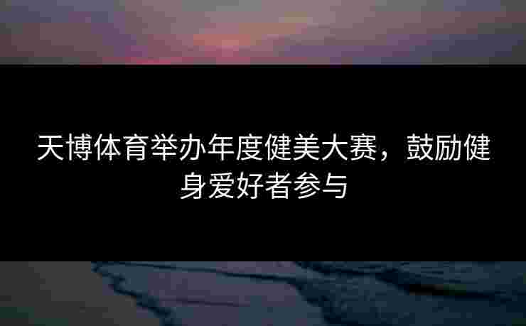 天博体育举办年度健美大赛,鼓励健身爱好者参与 天博体育举办年度健美大赛,鼓励健身爱好者参与