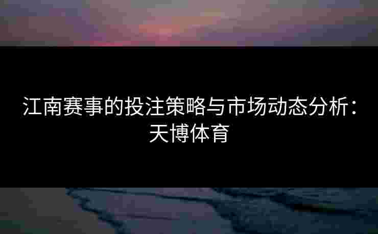 江南赛事的投注策略与市场动态分析:天博体育 江南赛事的投注策略与市场动态分析:天博体育