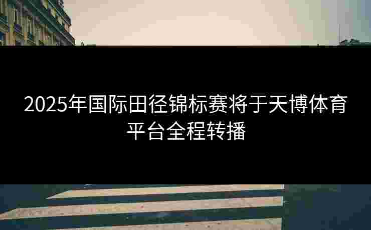2025年国际田径锦标赛将于天博体育平台全程转播
