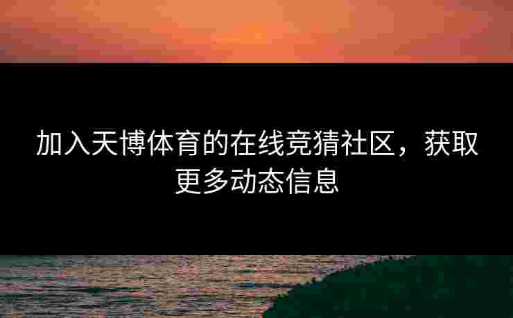加入天博体育的在线竞猜社区，获取更多动态信息