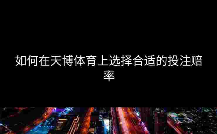如何在天博体育上选择合适的投注赔率 如何在天博体育上选择合适的投注赔率