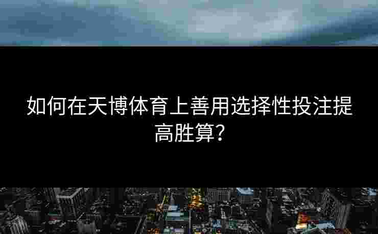 如何在天博体育上善用选择性投注提高胜算? 如何在天博体育上善用选择性投注提高胜算?