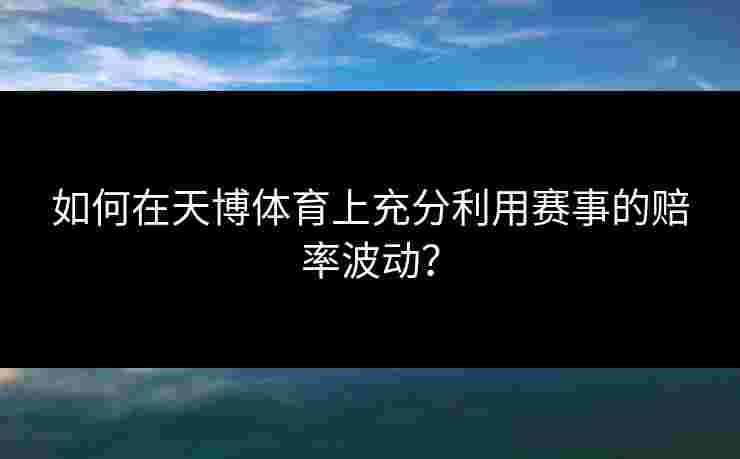 如何在天博体育上充分利用赛事的赔率波动？