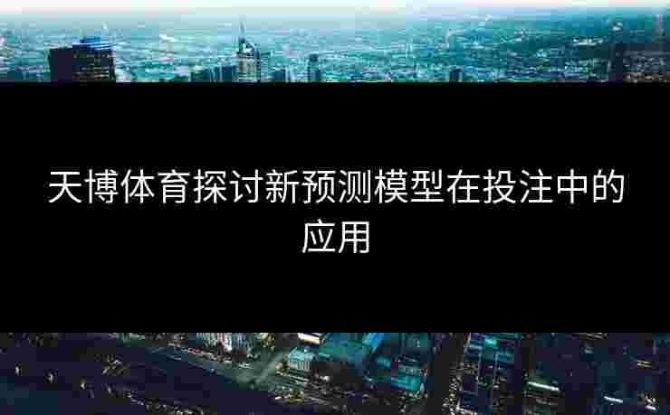 天博体育探讨新预测模型在投注中的应用