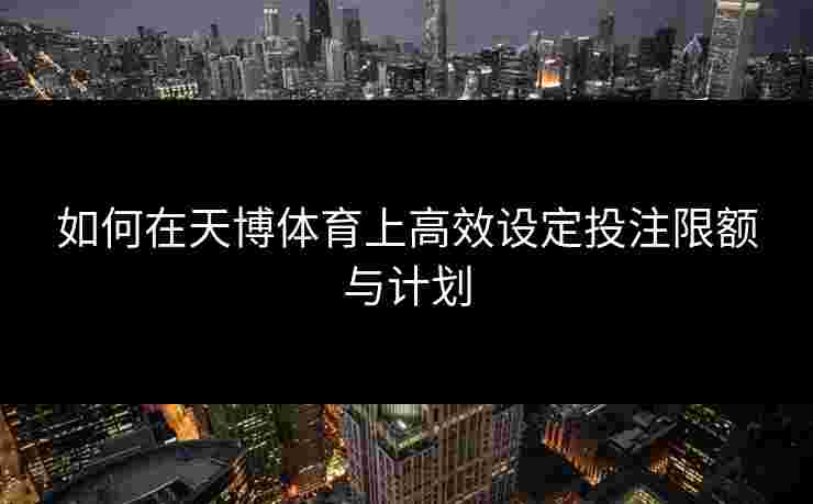如何在天博体育上高效设定投注限额与计划
