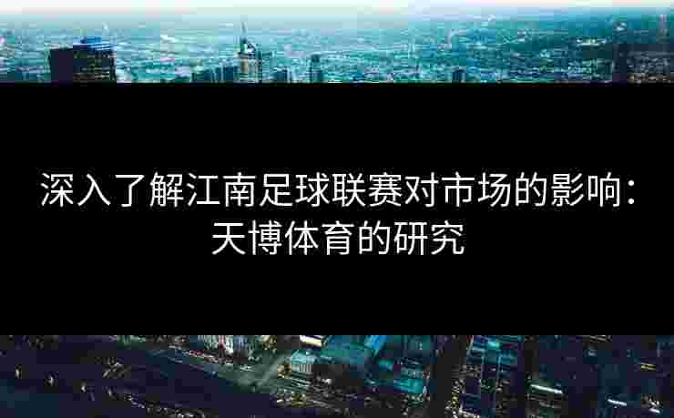 深入了解江南足球联赛对市场的影响:天博体育的研究 深入了解江南足球联赛对市场的影响:天博体育的研究