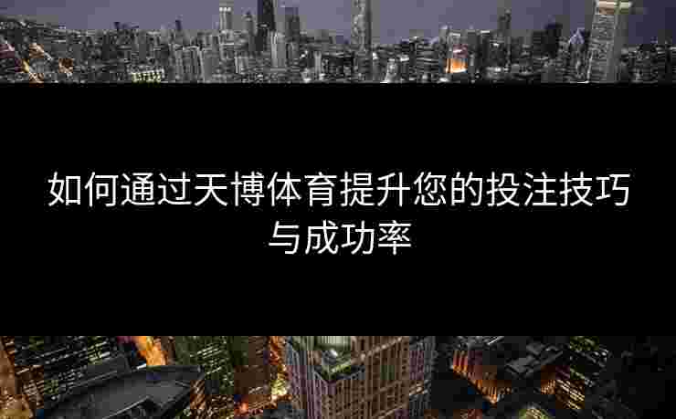 如何通过天博体育提升您的投注技巧与成功率