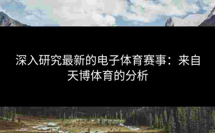 深入研究最新的电子体育赛事：来自天博体育的分析