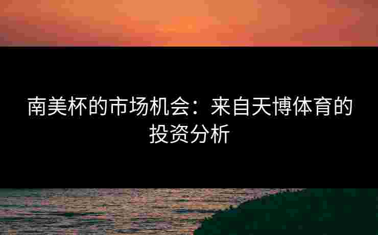 南美杯的市场机会:来自天博体育的投资分析 南美杯的市场机会:来自天博体育的投资分析